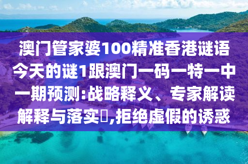澳門管家婆100精準香港謎語今天的謎1跟澳門一碼一特一中一期預測:戰(zhàn)略釋義、專家解讀解釋與落實?,拒絕虛假的誘惑
